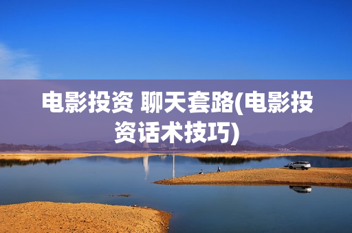 电影投资 聊天套路(电影投资话术技巧)