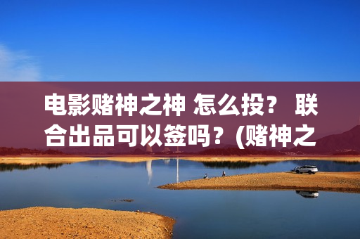 电影赌神之神 怎么投？ 联合出品可以签吗？(赌神之神完整版)