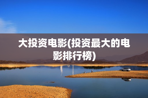 大投资电影(投资最大的电影排行榜)
