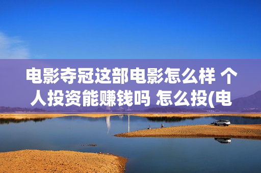 电影夺冠这部电影怎么样 个人投资能赚钱吗 怎么投(电影夺冠这部电影叫什么)