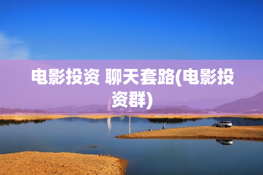 电影投资 聊天套路(电影投资群)