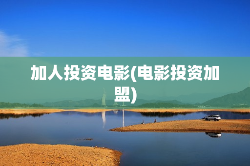 加人投资电影(电影投资加盟)