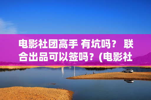 电影社团高手 有坑吗？ 联合出品可以签吗？(电影社团高手)