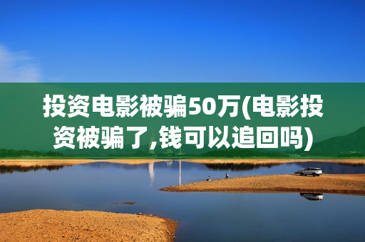 投资电影被骗50万(电影投资被骗了,钱可以追回吗)