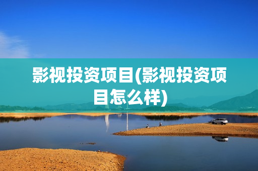 影视投资项目(影视投资项目怎么样)