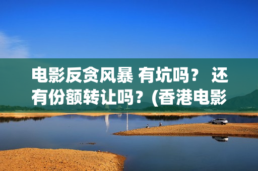 电影反贪风暴 有坑吗？ 还有份额转让吗？(香港电影反贪风暴)