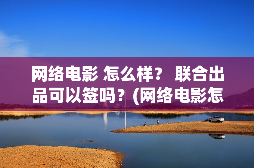 网络电影 怎么样？ 联合出品可以签吗？(网络电影怎么投屏到电视)