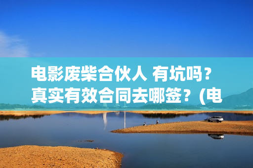 电影废柴合伙人 有坑吗？ 真实有效合同去哪签？(电影废柴合伙人在线观看)