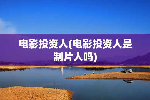 电影投资人(电影投资人是制片人吗)