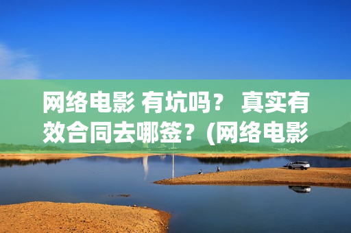 网络电影 有坑吗？ 真实有效合同去哪签？(网络电影厂)