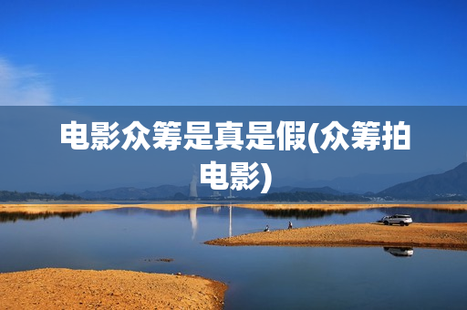 电影众筹是真是假(众筹拍电影)