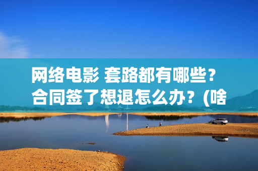 网络电影 套路都有哪些？ 合同签了想退怎么办？(啥叫网络电影)