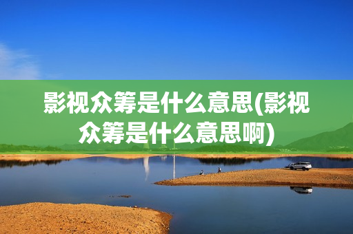影视众筹是什么意思(影视众筹是什么意思啊)