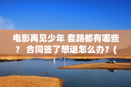 电影再见少年 套路都有哪些？ 合同签了想退怎么办？(电影再见少年发布会完整版)