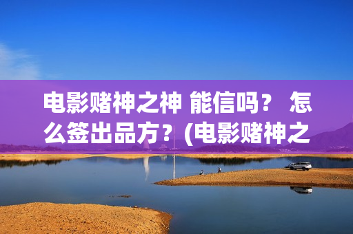 电影赌神之神 能信吗？ 怎么签出品方？(电影赌神之神剧情介绍)