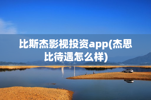 比斯杰影视投资app(杰思比待遇怎么样)