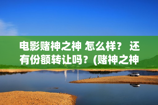 电影赌神之神 怎么样？ 还有份额转让吗？(赌神之神完整版)