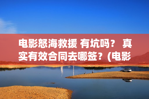 电影怒海救援 有坑吗？ 真实有效合同去哪签？(电影怒海救援免费播放)