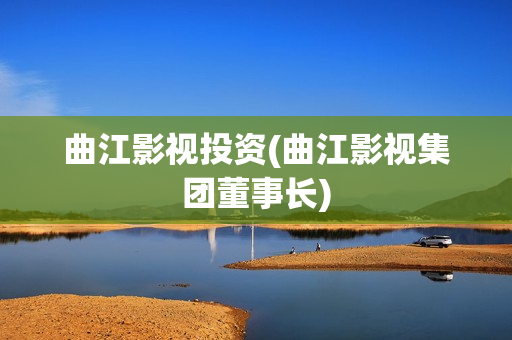曲江影视投资(曲江影视集团董事长)