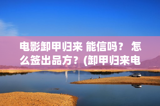 电影卸甲归来 能信吗？ 怎么签出品方？(卸甲归来电影简介)