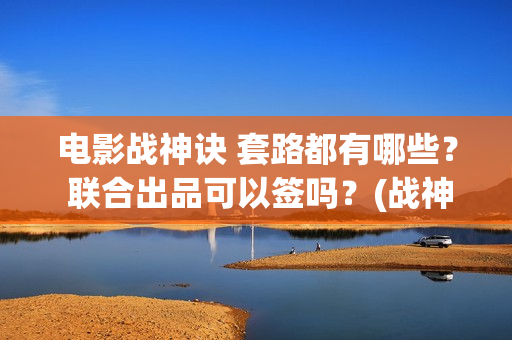 电影战神诀 套路都有哪些？ 联合出品可以签吗？(战神诀主演)