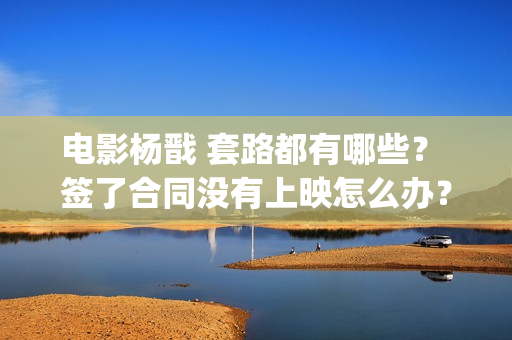 电影杨戬 套路都有哪些？ 签了合同没有上映怎么办？(《杨戬》)