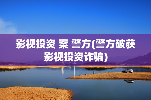 影视投资 案 警方(警方破获影视投资诈骗)
