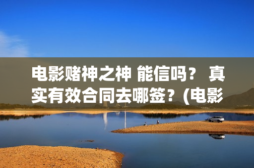 电影赌神之神 能信吗？ 真实有效合同去哪签？(电影赌神之神2020)