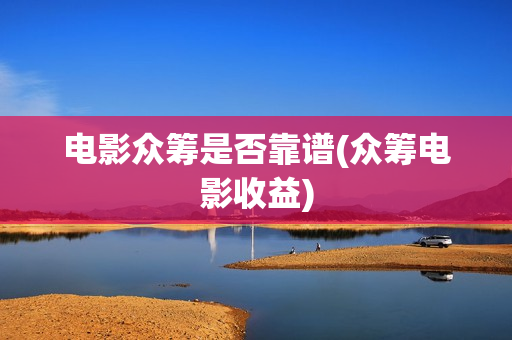 电影众筹是否靠谱(众筹电影收益)