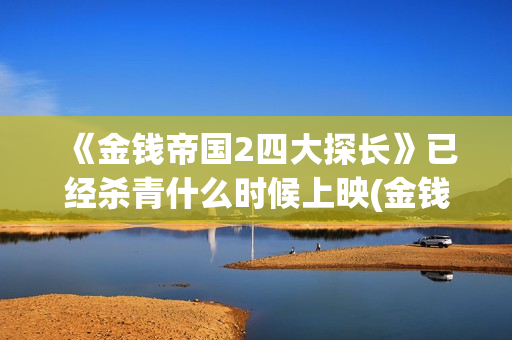 《金钱帝国2四大探长》已经杀青什么时候上映(金钱帝国2好看吗)