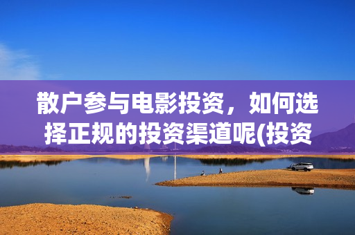 散户参与电影投资，如何选择正规的投资渠道呢(投资电影散场是否有问题)