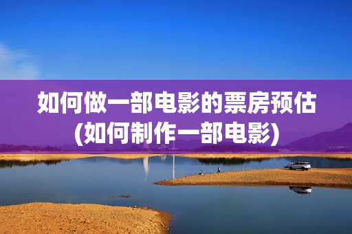 如何做一部电影的票房预估(如何制作一部电影)
