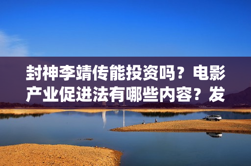 封神李靖传能投资吗？电影产业促进法有哪些内容？发展(封神演义中李靖)