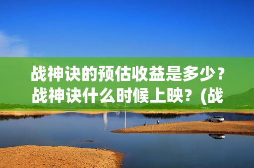 战神诀的预估收益是多少？战神诀什么时候上映？(战神诀吧)
