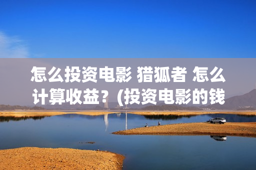 怎么投资电影 猎狐者 怎么计算收益？(投资电影的钱怎么要回来)