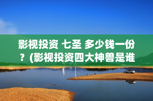影视投资 七圣 多少钱一份？(影视投资四大神兽是谁)