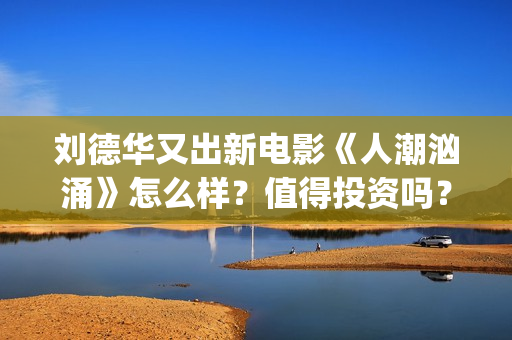 刘德华又出新电影《人潮汹涌》怎么样？值得投资吗？(刘德华新作)