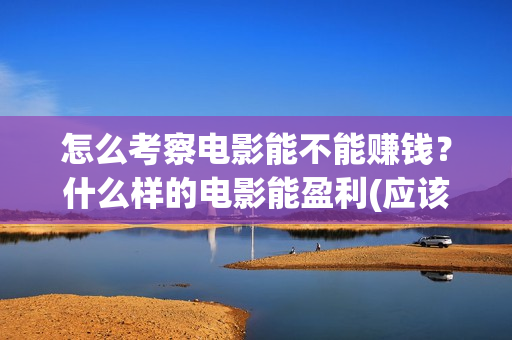 怎么考察电影能不能赚钱？什么样的电影能盈利(应该怎么看电影)