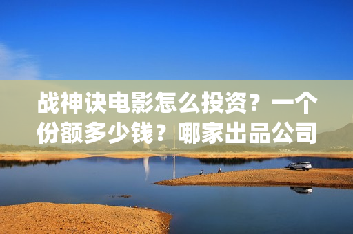 战神诀电影怎么投资？一个份额多少钱？哪家出品公司更(战神诀电影最新进度)