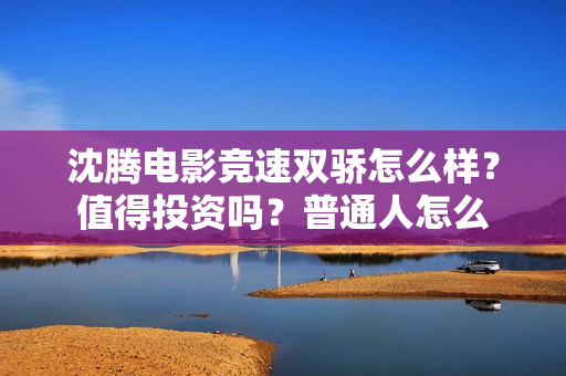 沈腾电影竞速双骄怎么样？值得投资吗？普通人怎么
