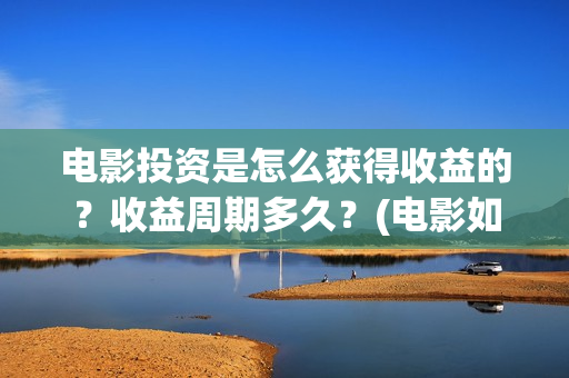 电影投资是怎么获得收益的？收益周期多久？(电影如何投资?)