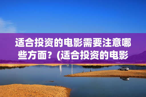 适合投资的电影需要注意哪些方面？(适合投资的电影推荐)