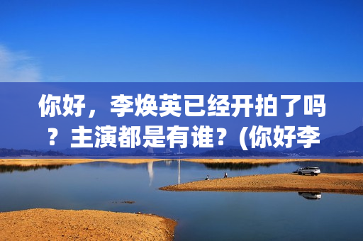 你好，李焕英已经开拍了吗？主演都是有谁？(你好李焕英d)