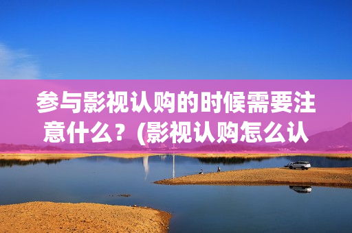 参与影视认购的时候需要注意什么？(影视认购怎么认购的?)