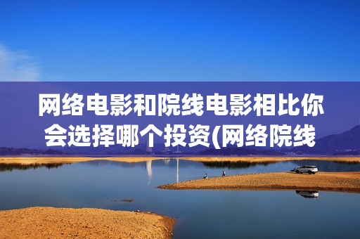 网络电影和院线电影相比你会选择哪个投资(网络院线电影什么意思)