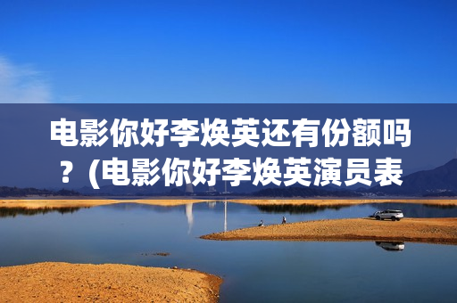 电影你好李焕英还有份额吗？(电影你好李焕英演员表介绍)