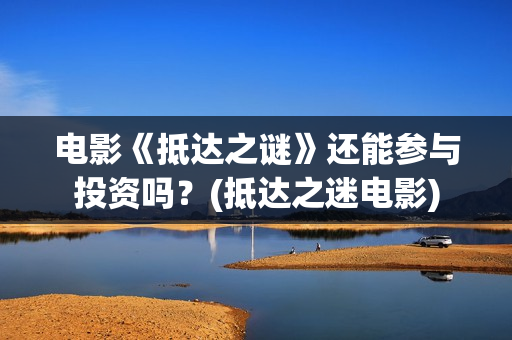 电影《抵达之谜》还能参与投资吗？(抵达之迷电影)