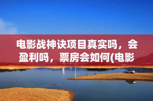 电影战神诀项目真实吗，会盈利吗，票房会如何(电影战神诀进展)