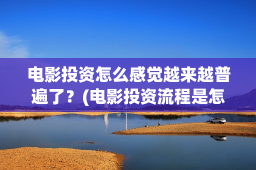 电影投资怎么感觉越来越普遍了？(电影投资流程是怎样的)
