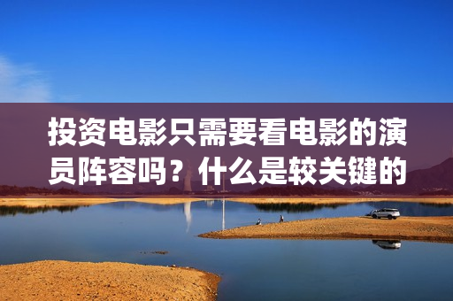 投资电影只需要看电影的演员阵容吗？什么是较关键的因(想投资电影)